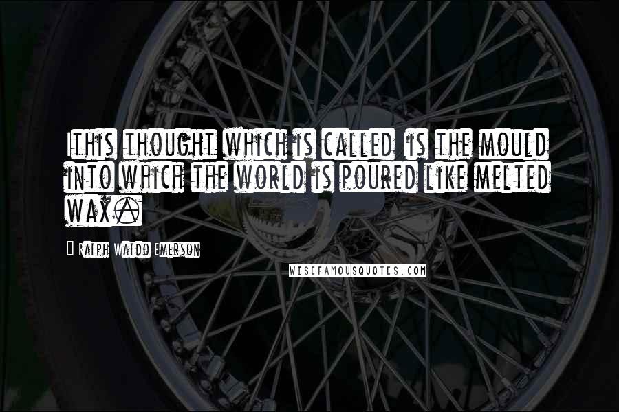 Ralph Waldo Emerson Quotes: Ithis thought which is called Iis the mould into which the world is poured like melted wax.