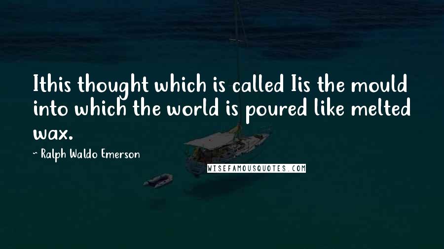 Ralph Waldo Emerson Quotes: Ithis thought which is called Iis the mould into which the world is poured like melted wax.