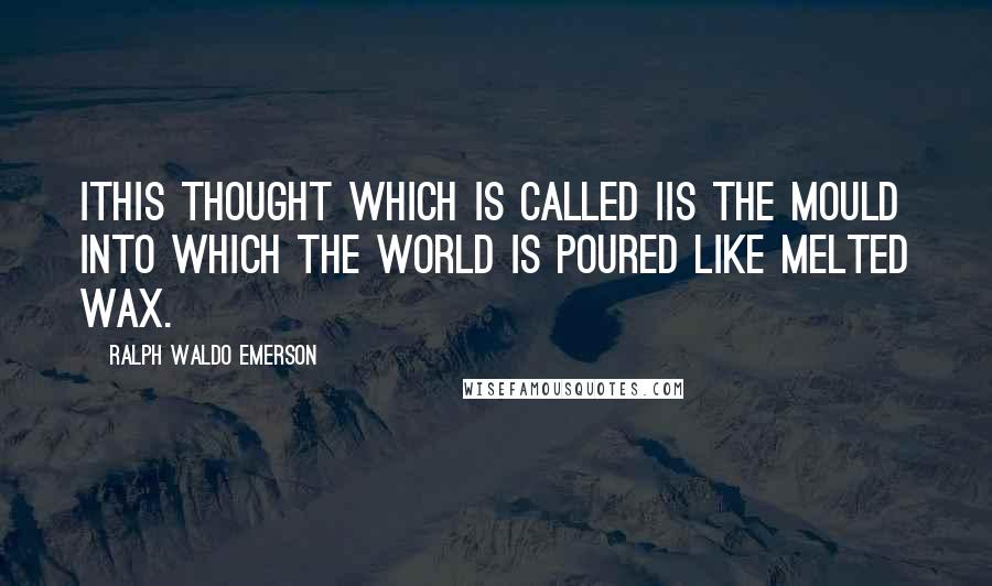 Ralph Waldo Emerson Quotes: Ithis thought which is called Iis the mould into which the world is poured like melted wax.