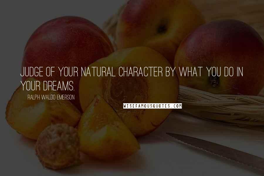 Ralph Waldo Emerson Quotes: Judge of your natural character by what you do in your dreams.