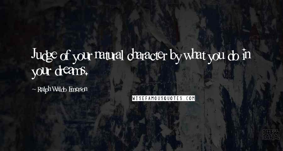 Ralph Waldo Emerson Quotes: Judge of your natural character by what you do in your dreams.