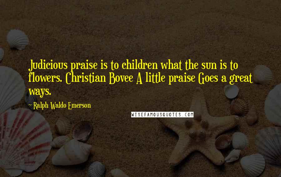 Ralph Waldo Emerson Quotes: Judicious praise is to children what the sun is to flowers. Christian Bovee A little praise Goes a great ways.