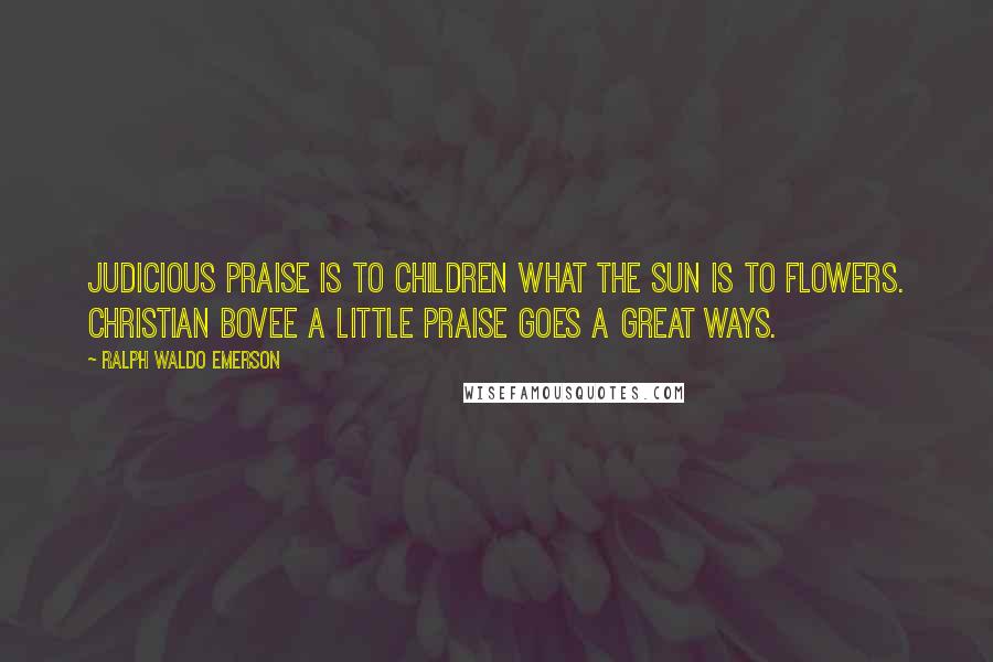 Ralph Waldo Emerson Quotes: Judicious praise is to children what the sun is to flowers. Christian Bovee A little praise Goes a great ways.