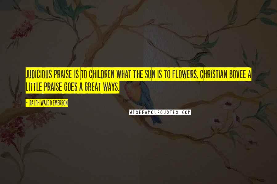 Ralph Waldo Emerson Quotes: Judicious praise is to children what the sun is to flowers. Christian Bovee A little praise Goes a great ways.