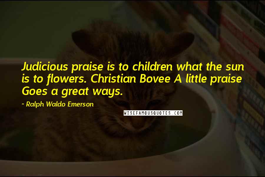 Ralph Waldo Emerson Quotes: Judicious praise is to children what the sun is to flowers. Christian Bovee A little praise Goes a great ways.