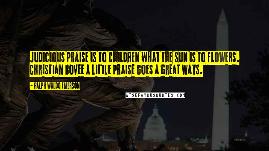 Ralph Waldo Emerson Quotes: Judicious praise is to children what the sun is to flowers. Christian Bovee A little praise Goes a great ways.