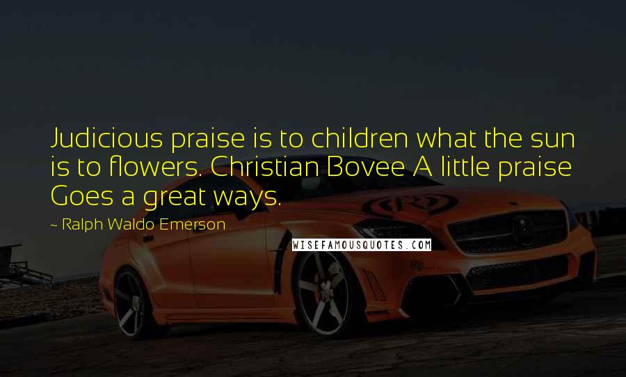 Ralph Waldo Emerson Quotes: Judicious praise is to children what the sun is to flowers. Christian Bovee A little praise Goes a great ways.