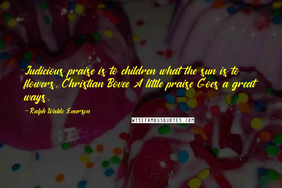 Ralph Waldo Emerson Quotes: Judicious praise is to children what the sun is to flowers. Christian Bovee A little praise Goes a great ways.