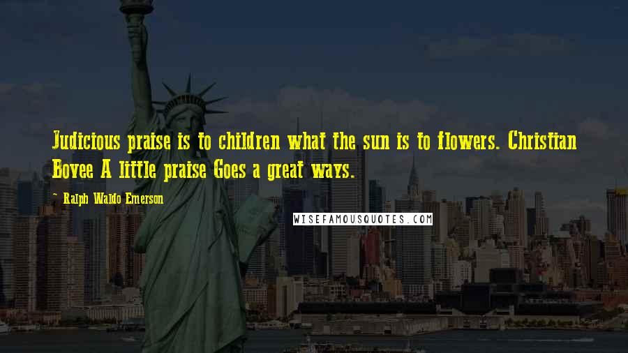 Ralph Waldo Emerson Quotes: Judicious praise is to children what the sun is to flowers. Christian Bovee A little praise Goes a great ways.