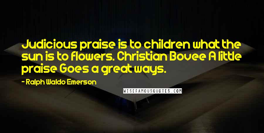 Ralph Waldo Emerson Quotes: Judicious praise is to children what the sun is to flowers. Christian Bovee A little praise Goes a great ways.