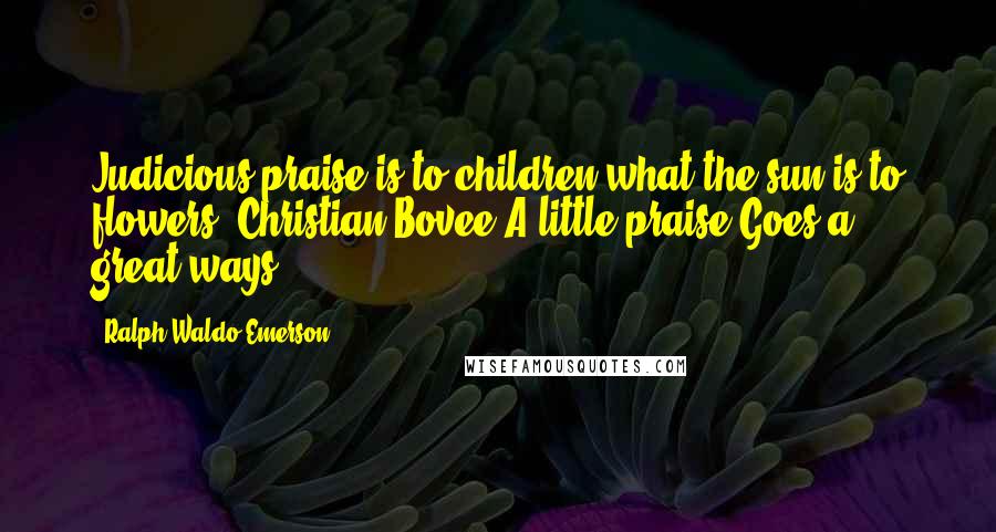 Ralph Waldo Emerson Quotes: Judicious praise is to children what the sun is to flowers. Christian Bovee A little praise Goes a great ways.