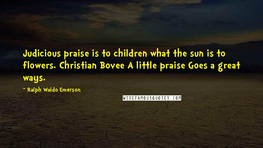 Ralph Waldo Emerson Quotes: Judicious praise is to children what the sun is to flowers. Christian Bovee A little praise Goes a great ways.