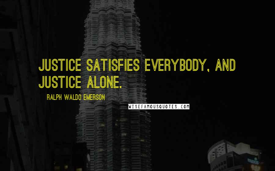 Ralph Waldo Emerson Quotes: Justice satisfies everybody, and justice alone.