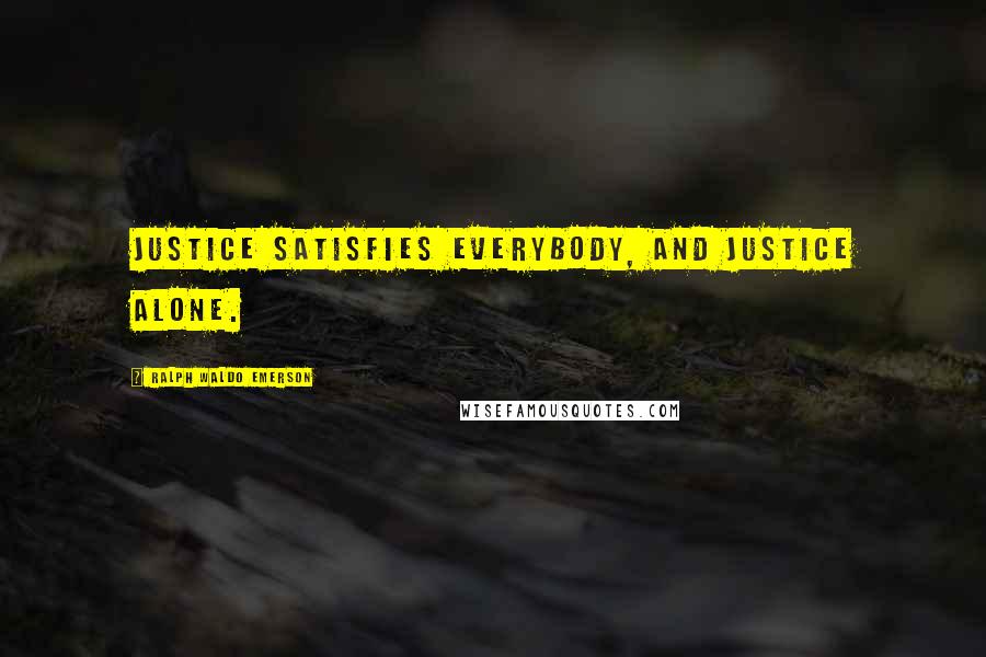 Ralph Waldo Emerson Quotes: Justice satisfies everybody, and justice alone.