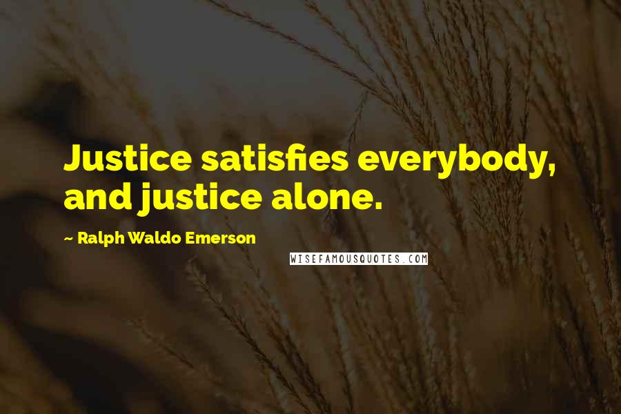 Ralph Waldo Emerson Quotes: Justice satisfies everybody, and justice alone.