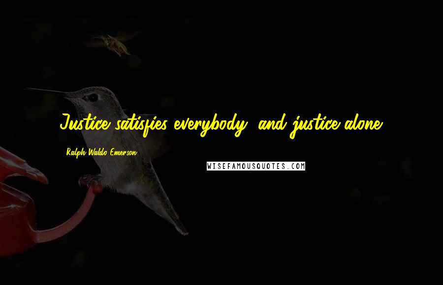 Ralph Waldo Emerson Quotes: Justice satisfies everybody, and justice alone.