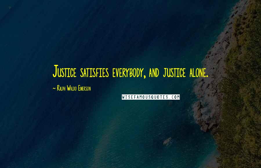 Ralph Waldo Emerson Quotes: Justice satisfies everybody, and justice alone.