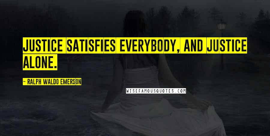 Ralph Waldo Emerson Quotes: Justice satisfies everybody, and justice alone.