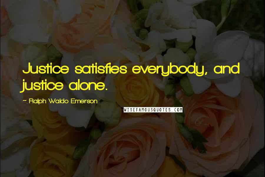 Ralph Waldo Emerson Quotes: Justice satisfies everybody, and justice alone.