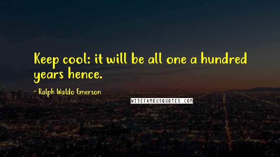 Ralph Waldo Emerson Quotes: Keep cool: it will be all one a hundred years hence.