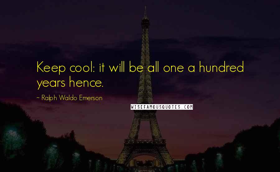 Ralph Waldo Emerson Quotes: Keep cool: it will be all one a hundred years hence.