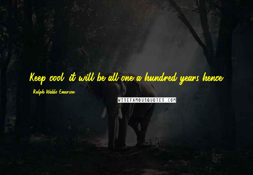 Ralph Waldo Emerson Quotes: Keep cool: it will be all one a hundred years hence.