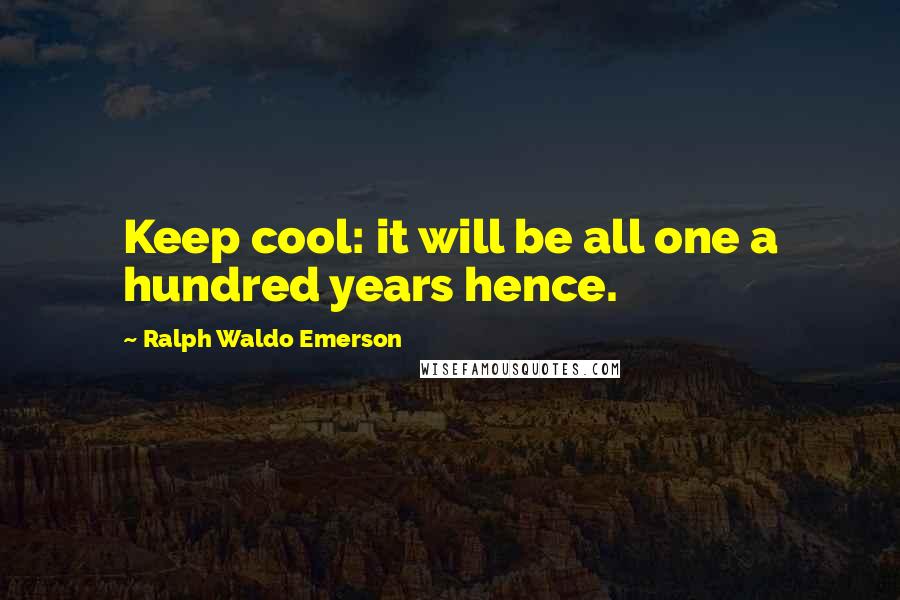Ralph Waldo Emerson Quotes: Keep cool: it will be all one a hundred years hence.