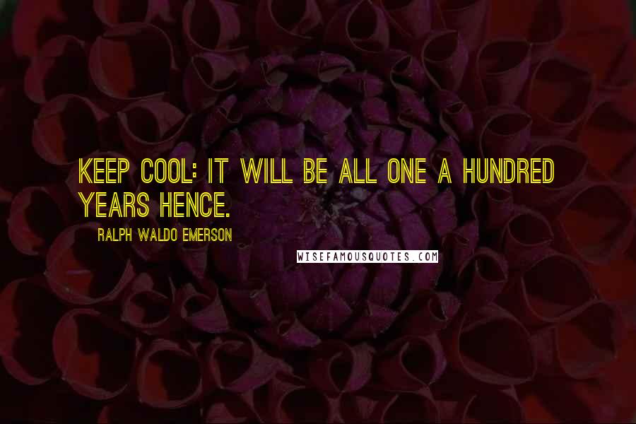 Ralph Waldo Emerson Quotes: Keep cool: it will be all one a hundred years hence.