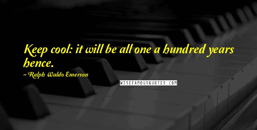 Ralph Waldo Emerson Quotes: Keep cool: it will be all one a hundred years hence.