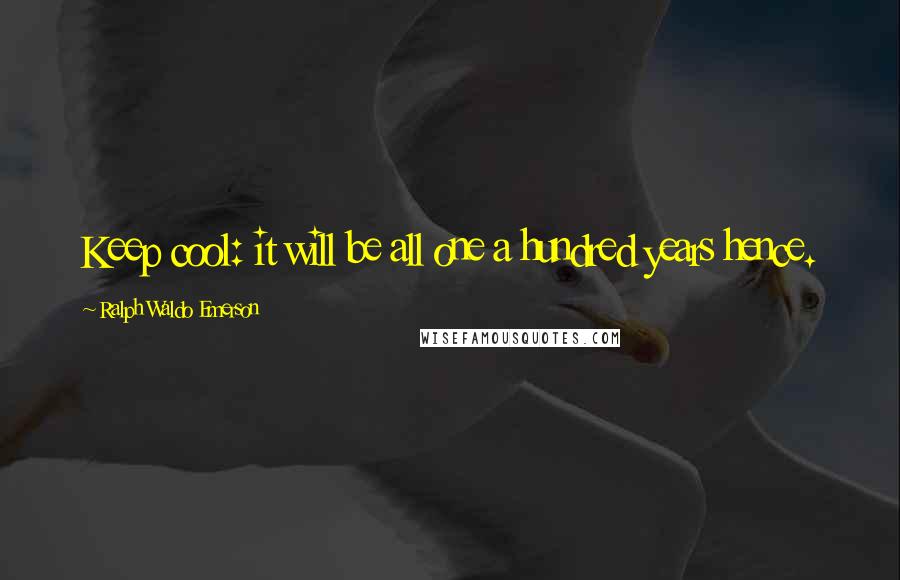 Ralph Waldo Emerson Quotes: Keep cool: it will be all one a hundred years hence.