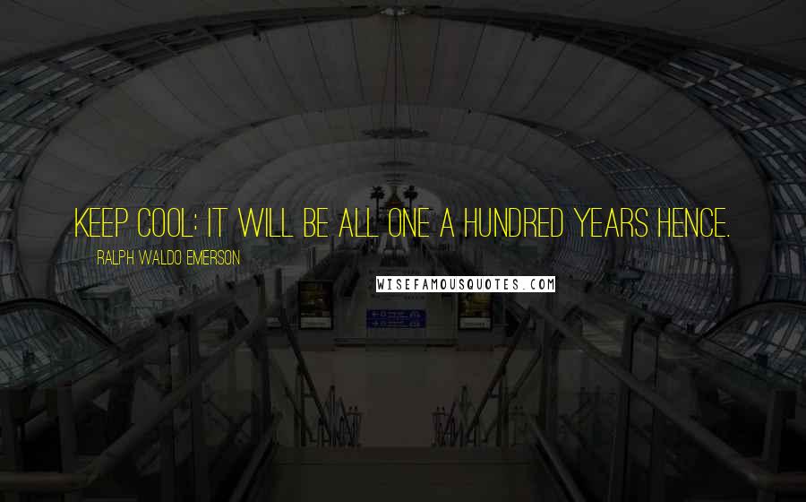 Ralph Waldo Emerson Quotes: Keep cool: it will be all one a hundred years hence.