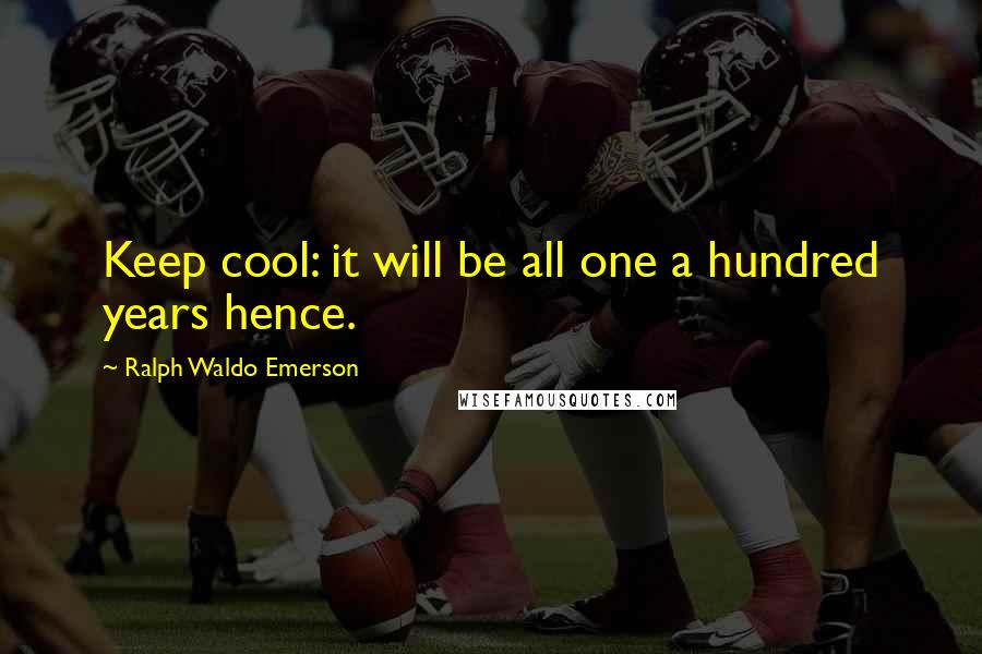 Ralph Waldo Emerson Quotes: Keep cool: it will be all one a hundred years hence.