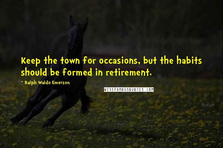 Ralph Waldo Emerson Quotes: Keep the town for occasions, but the habits should be formed in retirement.