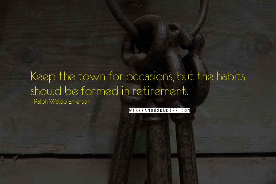 Ralph Waldo Emerson Quotes: Keep the town for occasions, but the habits should be formed in retirement.