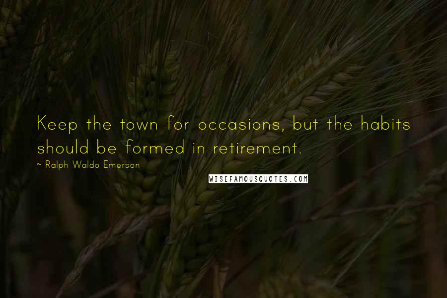 Ralph Waldo Emerson Quotes: Keep the town for occasions, but the habits should be formed in retirement.