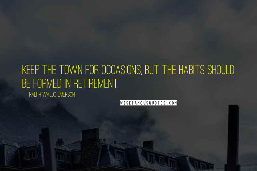 Ralph Waldo Emerson Quotes: Keep the town for occasions, but the habits should be formed in retirement.