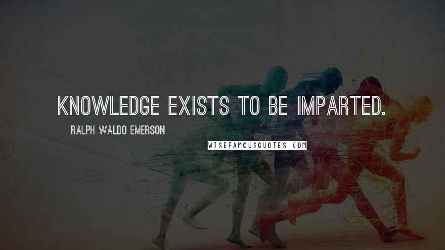 Ralph Waldo Emerson Quotes: Knowledge exists to be imparted.