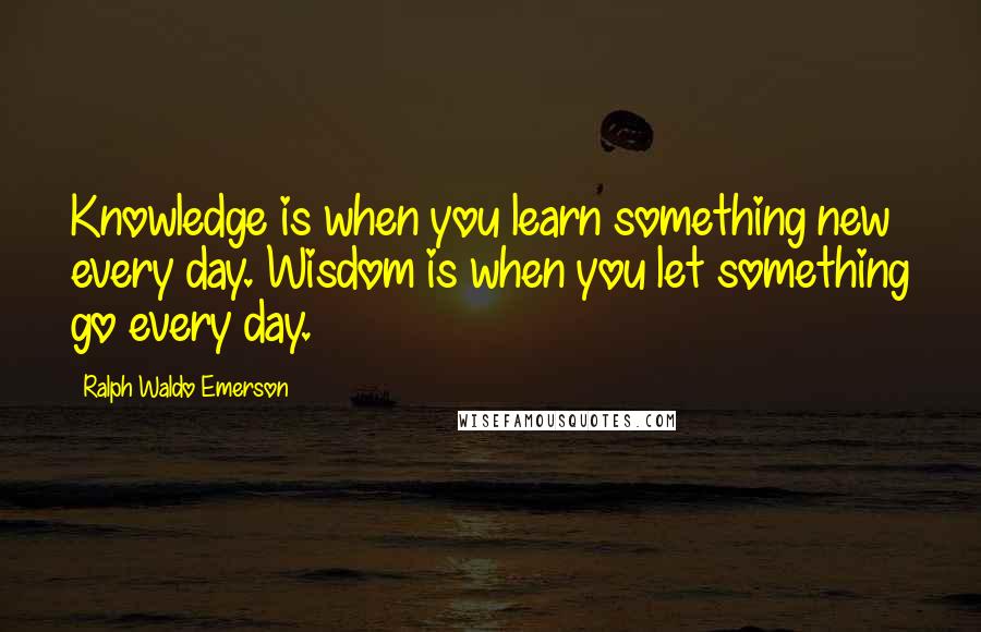 Ralph Waldo Emerson Quotes: Knowledge is when you learn something new every day. Wisdom is when you let something go every day.