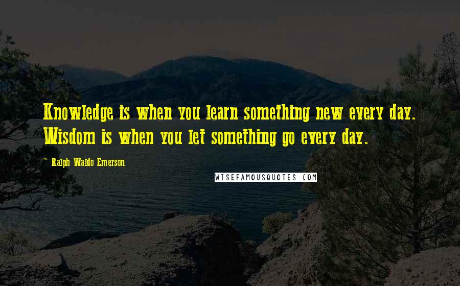 Ralph Waldo Emerson Quotes: Knowledge is when you learn something new every day. Wisdom is when you let something go every day.