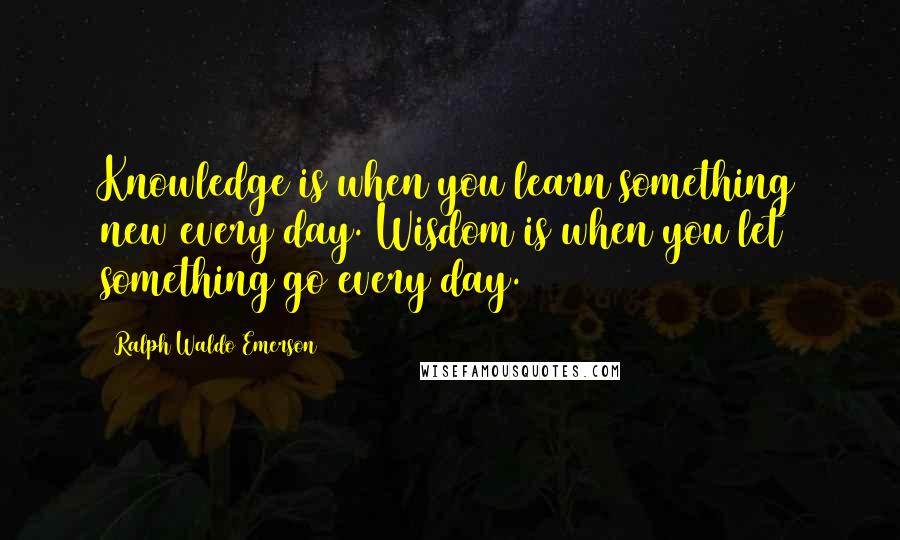 Ralph Waldo Emerson Quotes: Knowledge is when you learn something new every day. Wisdom is when you let something go every day.