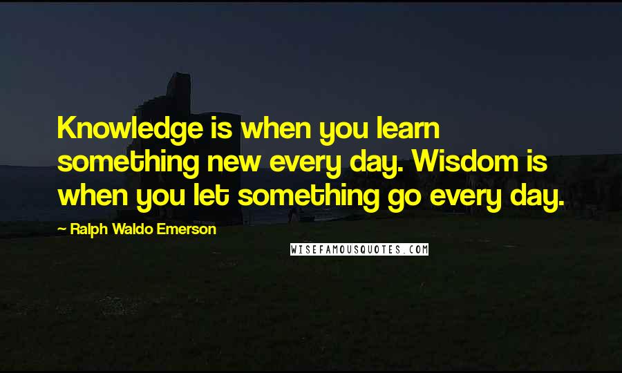 Ralph Waldo Emerson Quotes: Knowledge is when you learn something new every day. Wisdom is when you let something go every day.