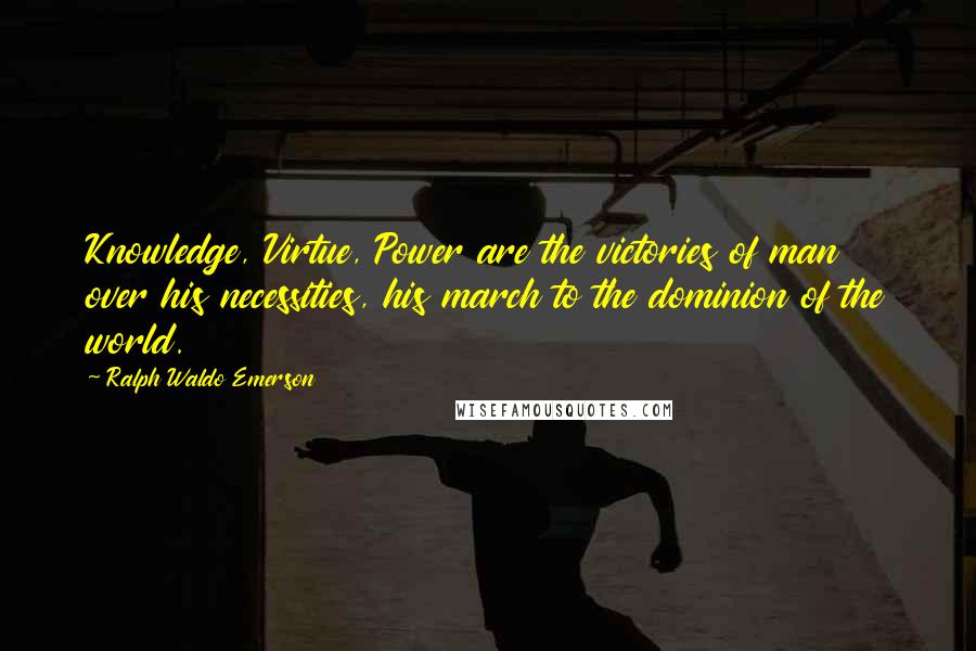 Ralph Waldo Emerson Quotes: Knowledge, Virtue, Power are the victories of man over his necessities, his march to the dominion of the world.