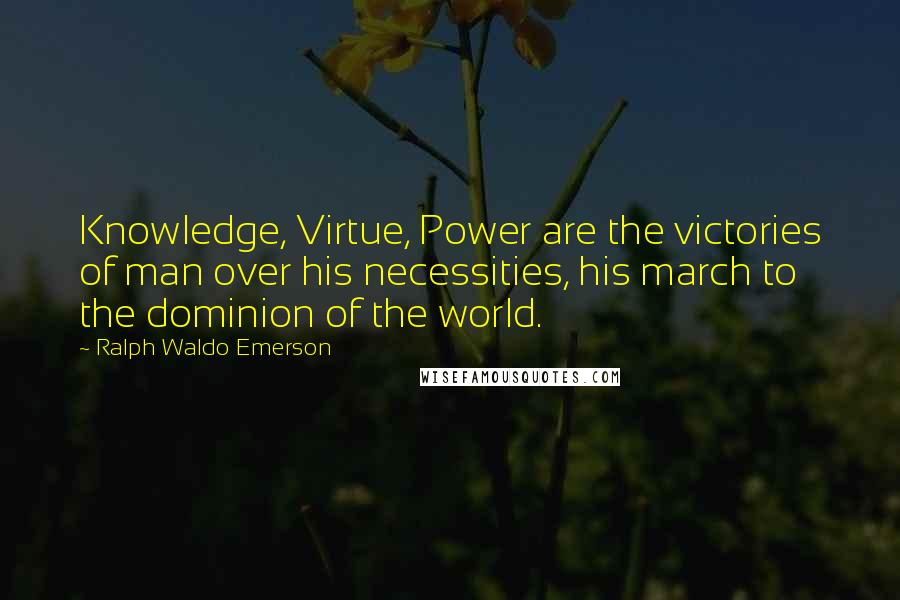 Ralph Waldo Emerson Quotes: Knowledge, Virtue, Power are the victories of man over his necessities, his march to the dominion of the world.