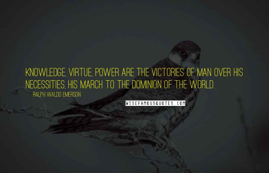 Ralph Waldo Emerson Quotes: Knowledge, Virtue, Power are the victories of man over his necessities, his march to the dominion of the world.