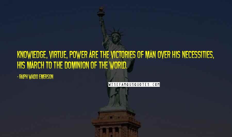 Ralph Waldo Emerson Quotes: Knowledge, Virtue, Power are the victories of man over his necessities, his march to the dominion of the world.