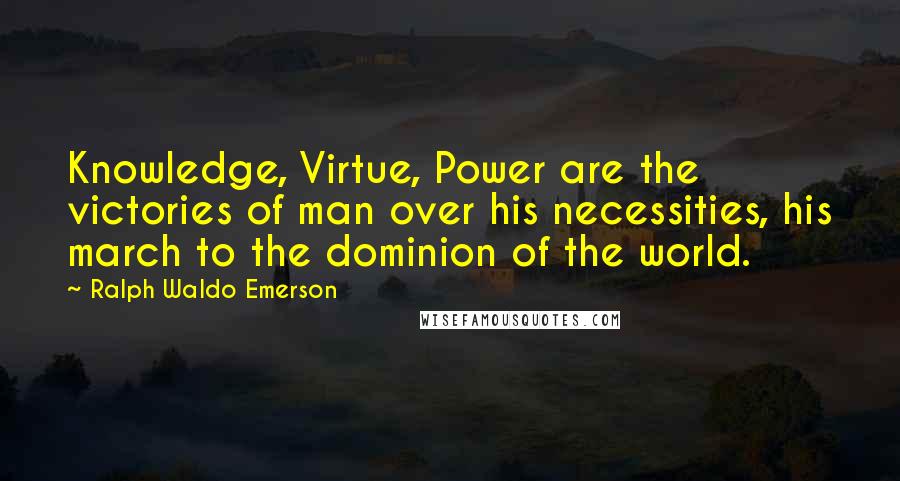 Ralph Waldo Emerson Quotes: Knowledge, Virtue, Power are the victories of man over his necessities, his march to the dominion of the world.