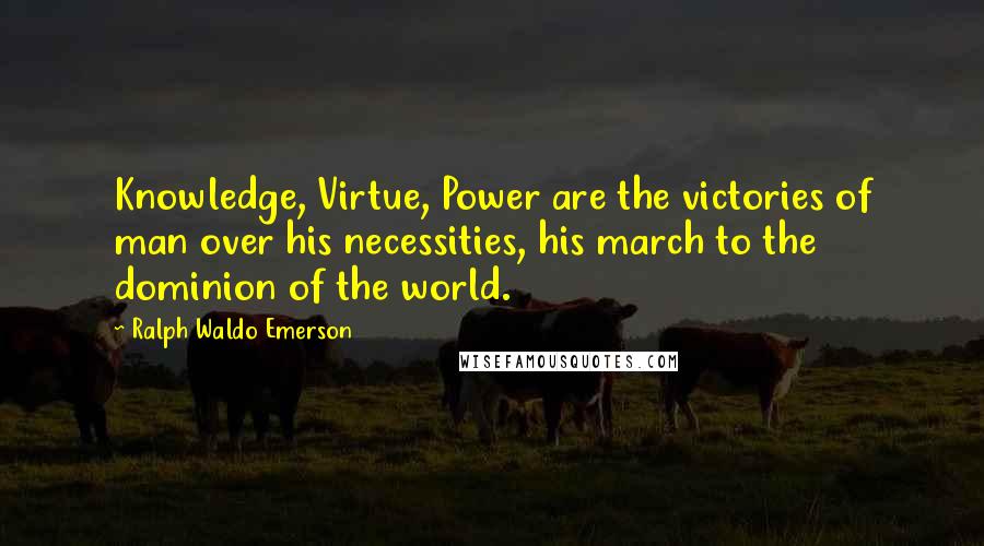 Ralph Waldo Emerson Quotes: Knowledge, Virtue, Power are the victories of man over his necessities, his march to the dominion of the world.