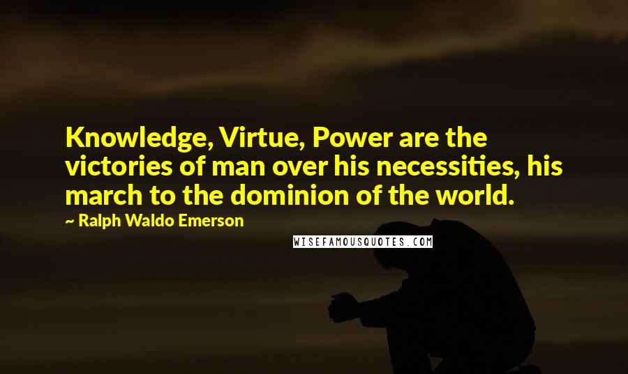 Ralph Waldo Emerson Quotes: Knowledge, Virtue, Power are the victories of man over his necessities, his march to the dominion of the world.