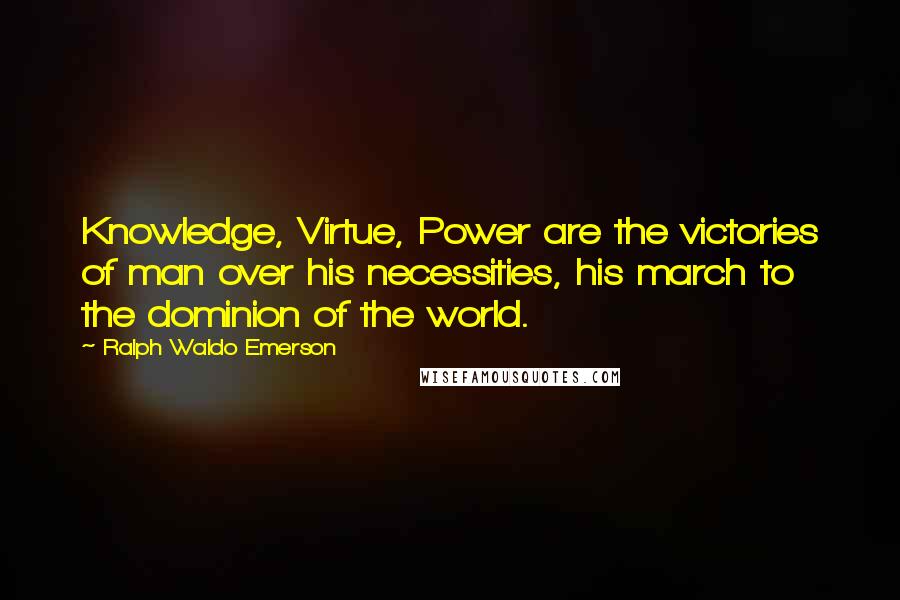 Ralph Waldo Emerson Quotes: Knowledge, Virtue, Power are the victories of man over his necessities, his march to the dominion of the world.