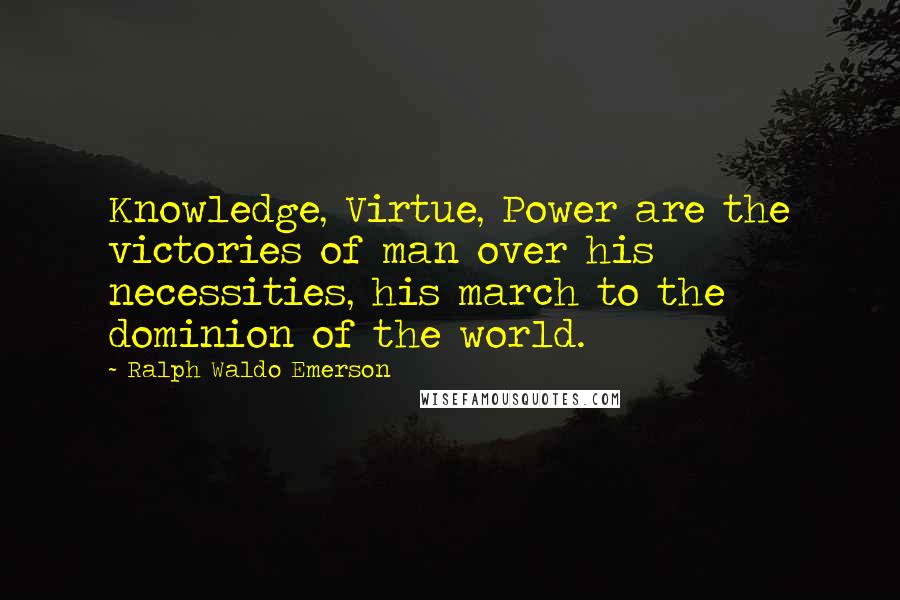 Ralph Waldo Emerson Quotes: Knowledge, Virtue, Power are the victories of man over his necessities, his march to the dominion of the world.